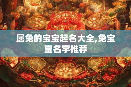 属兔的宝宝起名大全,兔宝宝名字推荐 属兔的宝宝起名大全,兔宝宝名字推荐