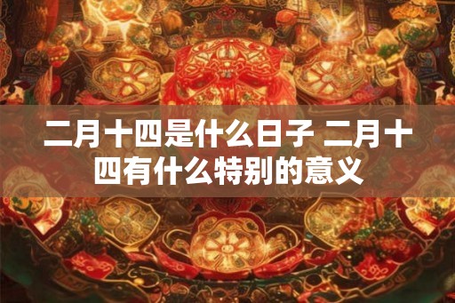 二月十四是什么日子 二月十四有什么特别的意义