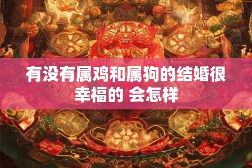 有没有属鸡和属狗的结婚很幸福的 会怎样