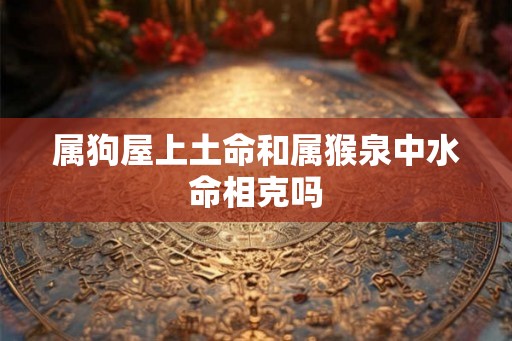 属狗屋上土命和属猴泉中水命相克吗 属狗屋上土命和属猴泉中水命相克吗