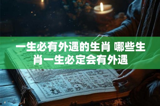 一生必有外遇的生肖 哪些生肖一生必定会有外遇 一生必有外遇的生肖 哪些生肖一生必定会有外遇