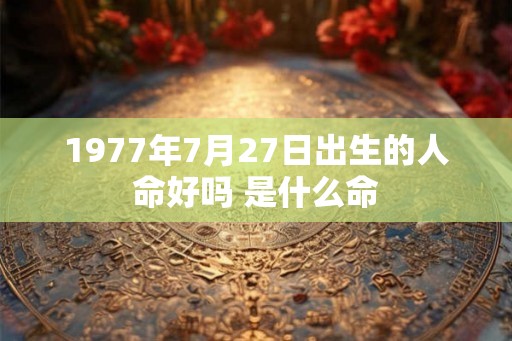 1977年7月27日出生的人命好吗 是什么命