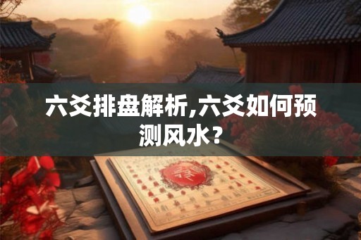 六爻排盘解析,六爻如何预测风水? 六爻排盘解析,六爻如何预测风水?