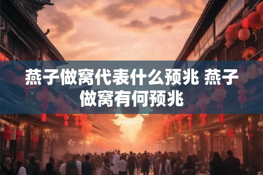 燕子做窝代表什么预兆 燕子做窝有何预兆