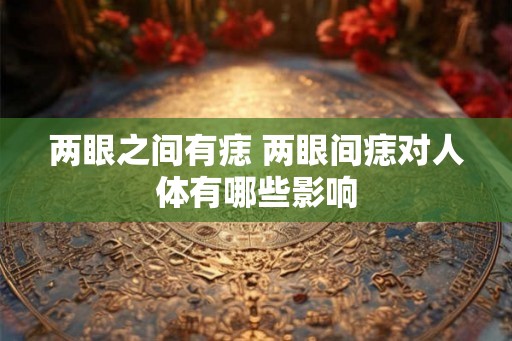 两眼之间有痣 两眼间痣对人体有哪些影响 两眼之间有痣 两眼间痣对人体有哪些影响