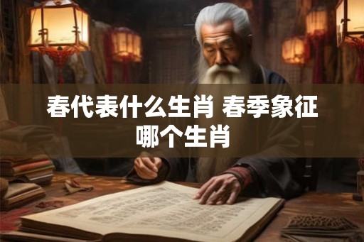 春代表什么生肖 春季象征哪个生肖