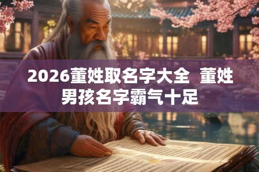 2026董姓取名字大全  董姓男孩名字霸气十足