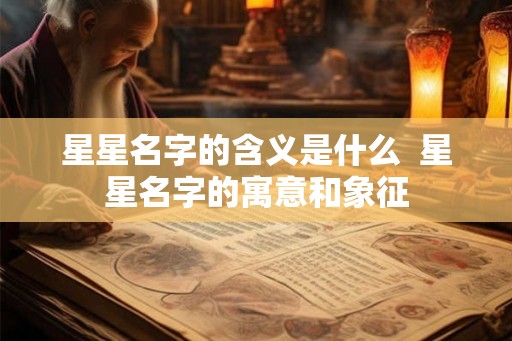 星星名字的含义是什么 星星名字的寓意和象征 星星名字的含义是什么 星星名字的寓意和象征