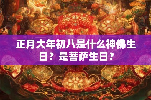 正月大年初八是什么神佛生日？是菩萨生日？