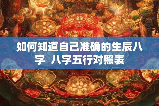 如何知道自己准确的生辰八字  八字五行对照表