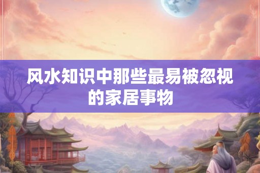 风水知识中那些最易被忽视的家居事物 风水知识中那些最易被忽视的家居事物