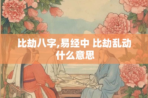 比劫八字,易经中 比劫乱动 什么意思