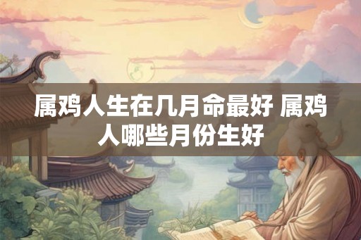 属鸡人生在几月命最好 属鸡人哪些月份生好