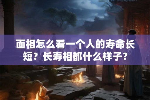 面相怎么看一个人的寿命长短？长寿相都什么样子？