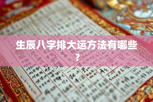 生辰八字排大运方法有哪些？