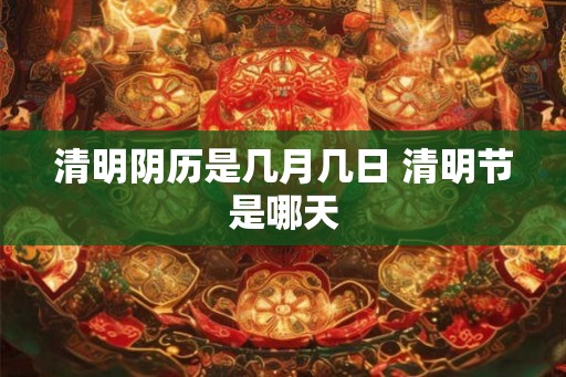 清明阴历是几月几日 清明节是哪天