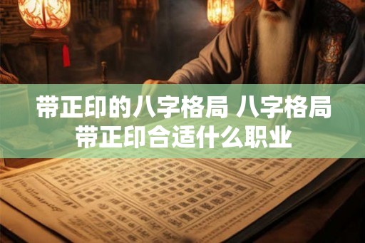 带正印的八字格局 八字格局带正印合适什么职业