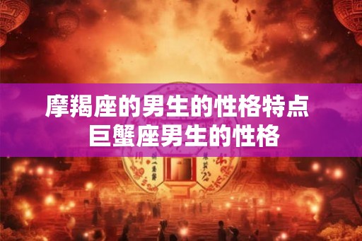 摩羯座的男生的性格特点  巨蟹座男生的性格