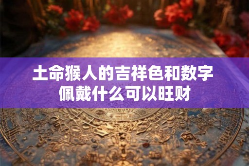土命猴人的吉祥色和数字 佩戴什么可以旺财