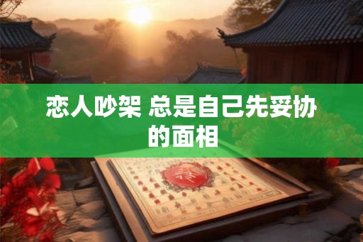 恋人吵架 总是自己先妥协的面相