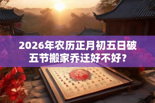 2026年农历正月初五日破五节搬家乔迁好不好？