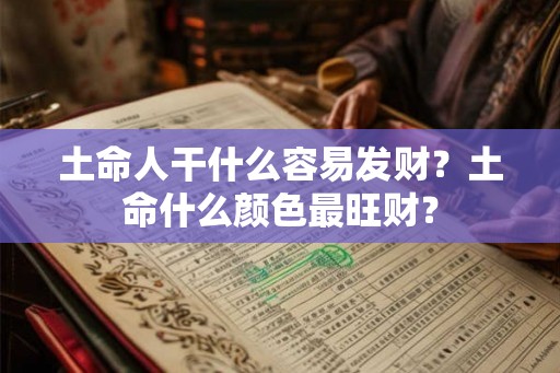 土命人干什么容易发财？土命什么颜色最旺财？