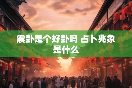 震卦是个好卦吗 占卜兆象是什么 震卦是个好卦吗 占卜兆象是什么