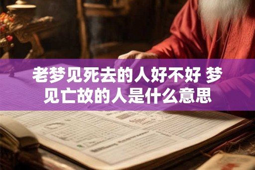 老梦见死去的人好不好 梦见亡故的人是什么意思