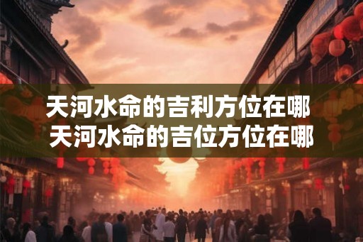 天河水命的吉利方位在哪 天河水命的吉位方位在哪