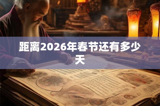 距离2026年春节还有多少天 距离2026年春节还有多少天