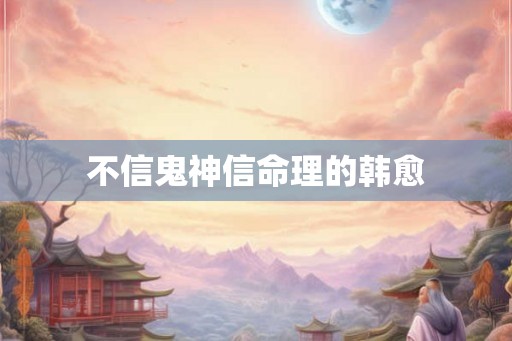 不信鬼神信命理的韩愈