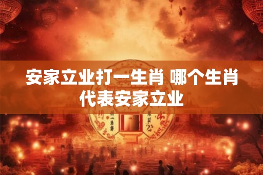 安家立业打一生肖 哪个生肖代表安家立业