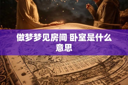 做梦梦见房间 卧室是什么意思