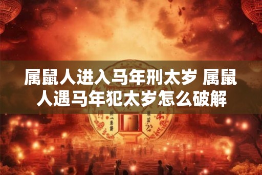属鼠人进入马年刑太岁 属鼠人遇马年犯太岁怎么破解