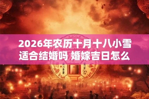 2026年农历十月十八小雪适合结婚吗 婚嫁吉日怎么选最好