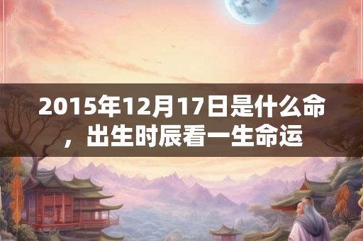 2015年12月17日是什么命，出生时辰看一生命运