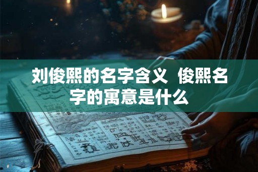 刘俊熙的名字含义  俊熙名字的寓意是什么