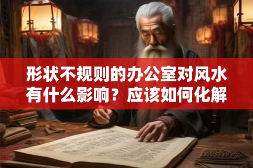 形状不规则的办公室对风水有什么影响？应该如何化解？