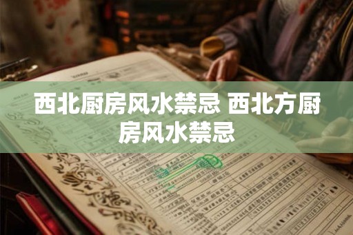 西北厨房风水禁忌 西北方厨房风水禁忌