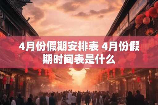 4月份假期安排表 4月份假期时间表是什么
