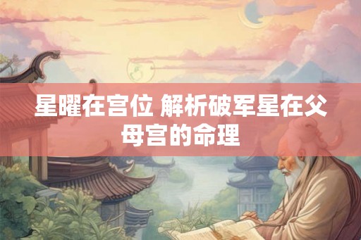 星曜在宫位 解析破军星在父母宫的命理