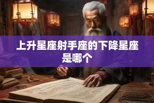 上升星座射手座的下降星座是哪个 上升星座射手座的下降星座是哪个