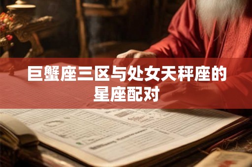 巨蟹座三区与处女天秤座的星座配对 巨蟹座三区与处女天秤座的星座配对