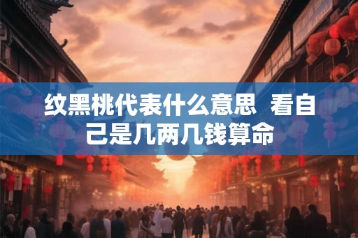 纹黑桃代表什么意思  看自己是几两几钱算命
