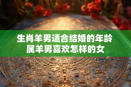 生肖羊男适合结婚的年龄 属羊男喜欢怎样的女
