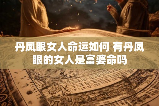 丹凤眼女人命运如何 有丹凤眼的女人是富婆命吗
