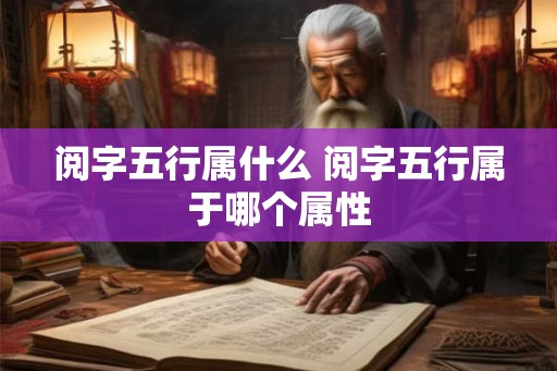 阅字五行属什么 阅字五行属于哪个属性
