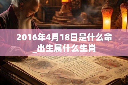 2016年4月18日是什么命_出生属什么生肖