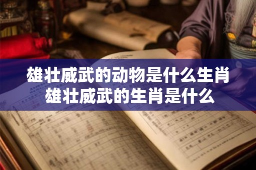 雄壮威武的动物是什么生肖 雄壮威武的生肖是什么