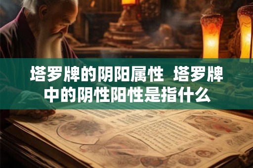 塔罗牌的阴阳属性  塔罗牌中的阴性阳性是指什么